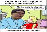 Do you not know the popular culture of the internat? No I'm only 6, why are you in my house? It's called a meme you dip!