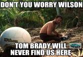 DONT YOU WORRY WILSON TOM BRADY WILL NEVER FINDUS HERE