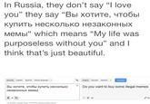 In Russia, they don't say "I love ou" they say "Bbl XOTMTe, yTO6bl MeMb" which means "My life was purposeless without you" and think that's just beautiful. 35 ussin English SpanisthDeted laguage Bbl xoTWTe, yToObl KynT b Heckonbko Do you want to buy some illegal memes