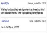 Jean-Paul Ezhno Wednesday, 3 October 2012 at 17.10 EDT oh hai. happy born day! you better be celebrating muchos, no? also: donde estas tu i mi viva? see im so desperate with out you, ieven try to speak spanish. anywho: merry happy days Emma Sulkowicz I love you Paul. Where are you?121717 Thursday, 4 October 2012 at 1002 EDT