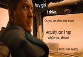 "Source":http://feministmadmax.tumblr.com/post/119592869242/hey-girl-i-drive-or-you-can-drive-thats