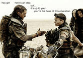 "Source":http://feministmadmax.tumblr.com/post/119926563417/hey-girl-heres-an-idea-but-its-up-to-you