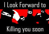 Look Forward to Killing you soon
