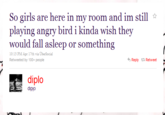 So girls are here in my room and im still ☆ playing angry bird i kinda wish they would fall asleep or something 10:13 PM Apr 17th via UberSocial Retweeted by 100+ people Reply t Retweet diplo diplo