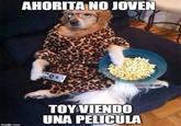 AHORITA NO JOVEN TOYVIENDO UNA PELICULA