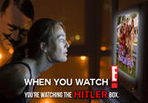 WHEN YOU WATCH YOU'RE WATCHIG THEHITLERBOX.