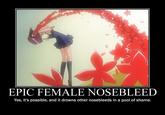 EPIC FEMALE NOSEBLEED Yes, it's possible, and it drowns other nosebleeds in a pool of shame.