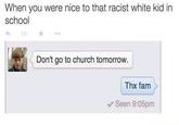When you were nice to that racist white kid in school わ ★ Don't go to church tomorrow Thx fam Seen 9:05pm
