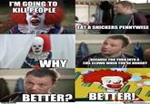 I'M GOING TO KILLPEOPLE EAT A SNICKERS PENNYWISE BECAUSE YOU TURNINTOA EVIL CLOWN WHEN YOURE HUNGRY BETTERA BETTERI