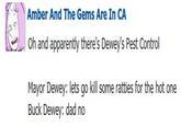 Amber And The Gems Are In CA Oh and apparently there's Dewey's Pest Control Mayor Dewey: lets go kill some ratties for the hot one Buck Dewey: dad no text font product line