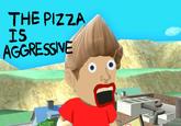 THE PIZZA IS AGGRESSIVE