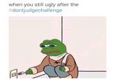 pepe when you still ugly after the #dontjudgechallenge