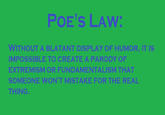 POE'S LAW: WITHOUT A BLATANT DISPLAY OF HUMOR, IT IS IMPOSSIBLE TO CREATE A PARODY OF EXTREMISM OR FUNDAMENTALISM THAT SOMEONE WON'T MISTAKE FOR THE REAL THING