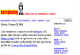 baingbning A DIRECTORY OF WONDERFUL THINGS created by I articles I feedbacks I home Search auggest a site I directory I store I Monday, February 28, 2000 DIRECTORY (93) Art (26) Artists, Architecture Comics, Design I can't remember how I came across the site for Prospect, a UK magazine with a wide range of articles. Some of my favorites are about Gamma ray bursts (which can wipe out every star systems within a hundred light year radius), and the final diary entry from a guy who has spent the last 13 years in prison for armed robbery. Phetography, Webart Books (13) Reviews Entertainment (18) Games, Music, 꽤.. Athors eaka