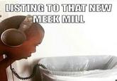 LISTING TO THAT NEW MEEK ML