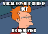 VOCAL FRY: NOT SURE IF HOT OR ANNOYING