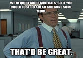 WE REQUIRE MORE,MINERALS, SO IF YOU COULD JUST GO AHEAD AND MINE SOME MORE THATD BE GREAT quickmeme.com