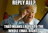 REPLY ALL? THAT MEANS IREPLY TO THE WHOLE EMAIL RIGHT