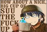 HOW ABOUT A NICE, BIG CUP0 SUU THE F--- UP
