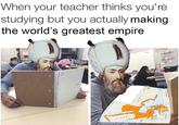 When your teacher thinks you're studying but you actually making the world's greatest empire