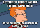 NOT SURE IF REDDIT HAS HIT ETERNAL SEPTEMBER rC OR IVE BEEN HERE LONG ENOUGH TO HATEALLOF YOU