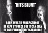 "HITS BLUNT* BOHR, WHAT IF PEACE CANNOT BE KEPT BY FORCE BUT IT CAN ONLY BEACHIEVED BYUNDERSTANDING?