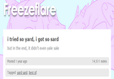 Freezeflare i tried so yard, i got so sard but in the end, it didn't even yale sale Posted 1 year ago Tagged: yard sard, best of 14,511 notes