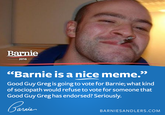Barnie 2016 Barnie is a nice meme." Good Guy Greg is going to vote for Barnie; what kind of sociopath would refuse to vote for someone that Good Guy Greg has endorsed? Seriously. BARNIESANDLERS.COM