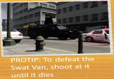 PO PROTIP: To defeat the Swat Van, shoot at it until it dies