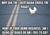 WHY DIDTHE LIBERTARIAN CROSS THE ROAD? NONE OFYOUR DAMN BUSINESS. AM BEING DETAINEDORAMIFREETOGO? quickmeme.com