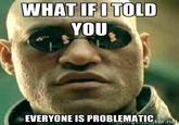 WHAT IFI TOLD YOU EVERYONE IS PROBLEMATIGOr.