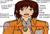 You must be stupid Did somebod ay potato!? if you think I' share this potato The love of the potato is real Because potato's are amazing Beca