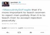 jamilah @JamilahLemieux #MasculinitySoFragile that it's more important to teach women to reject men politely than it is to teach men to accept rejection peacefully 9/23/15, 2:34 AM 3,487 RETWEETS 2,371 FAVORITES