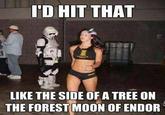 I'd hit that like the side of a tree on the forest moon of Endor I'D HIT THAT LIKE THE SIDE OF A TREE ON THE FOREST MOON OF ENDOR