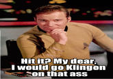 Captain Kirk would hit it Hit it? Mydear, I would go Klingon on that ass