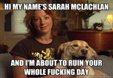Hello HI MY NAME'S SARAH MCLACHLAN ANDIM ABOUT TO RUIN YOUR WHOLE F------ DAY uickmeme.comm