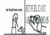 Jet Fuel Can't Melt Steel Beams JET FUEL CANT Aw look how cute