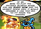 IF WE WERE TO PLOT THE DISTANCE BETWEEN WHERE YOu ARE RIGHT NOW AND THE NEAREST GOOD IDEA, IT WOULD DESCRIBE A LINE TOO BIG TO FIT INSIDE THE INIVERSE