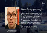 SBS "Some of you guys are alright Don't go to school tomorrow if you're in the north west. A happening thread will be posted tomorrow morning 93 So long space robots." Chris Mercer