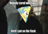 Nobody cared wholwas Until I put on the flask