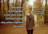 Armageddon Some speak of an Armageddon; A time when humans will build machines they neither understand nor control Tomyself l whisper We already have Taylor Swift