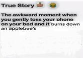 True Story The awkward moment when you gently toss your phone on your bed and it'burns down an applebee's