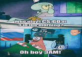 Who plays CSGOat inthe morning PING 679 Oh boy 3AM!
