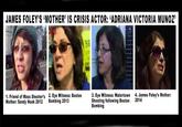 JAMES FOLEY'S 'MOTHER' IS CRISIS ACTOR: 'ADRIANA VICTORIA MUNOZ' 1. Friend of Mass Shooter's Mother: Sandy Hook 2012 2. Eye Witness: Boston Bombing 2013 3. Eye Witness: Watertown Shooting following Boston Bombing 4. James Foley's Mother: 2014