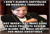 IDONTALWAYS CAPITALISE ON HORRIBLE TRAGEDIES BUT WHEN I DOI MAKE SURE TO ALSO PROMOTE SEXISM AND BLAME THE MALE IDENTITY FOR MASS SHOOTINGS