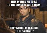 THEY INVITED ME TO GO TO THE CONCERT WITH THEM CENT THEY SAID IT WAS GOING TO BE "A BLAST"