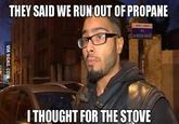 THEY SAID WE RUN OUT OF PROPANE I THOUGHT FOR THE STOVE