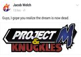 Jacob Welch 13 hrs. Guys, I gope you realize the dream is now dead. PROZECT KNUCKLES |ゴ