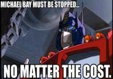 The only thing in which true fans and GEEWUNNERS agree. MICHAEL BAY MUST BE STOPPED NO MATTER THE COST