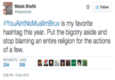 Malak Shafik MalakShafik な Follow #YouAintNoMuslimBruv is my favorite hashtag this year. Put the bigotry aside and stop blaming an entire religion for the actions of a few. RETWEETS 309 匡孟111 234 3:56 PM- 6 Dec 2015